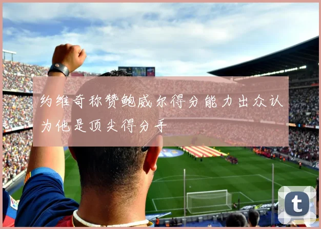 约维奇称赞鲍威尔得分能力出众认为他是顶尖得分手