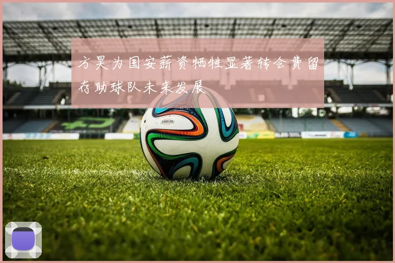 方昊为国安薪资牺牲显著转会费留存助球队未来发展