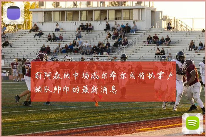 前阿森纳中场威尔希尔或将执掌卢顿队帅印的最新消息
