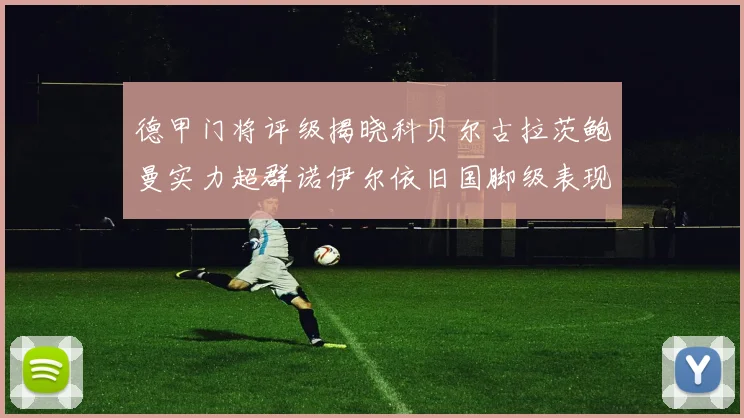 德甲门将评级揭晓科贝尔古拉茨鲍曼实力超群诺伊尔依旧国脚级表现引关注