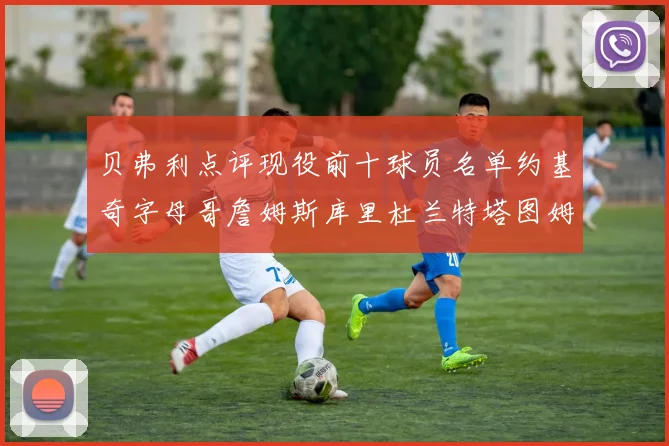 贝弗利点评现役前十球员名单约基奇字母哥詹姆斯库里杜兰特塔图姆华盛顿