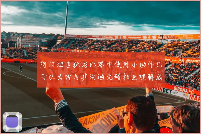阿门坦言狄龙比赛中使用小动作已习以为常与其沟通无碍相互理解成默契
