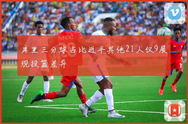 库里三分球占比近半其他21人仅9展现投篮差异