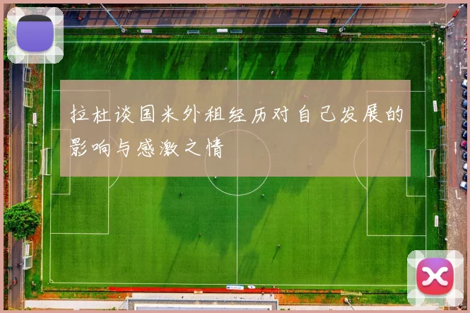 拉杜谈国米外租经历对自己发展的影响与感激之情