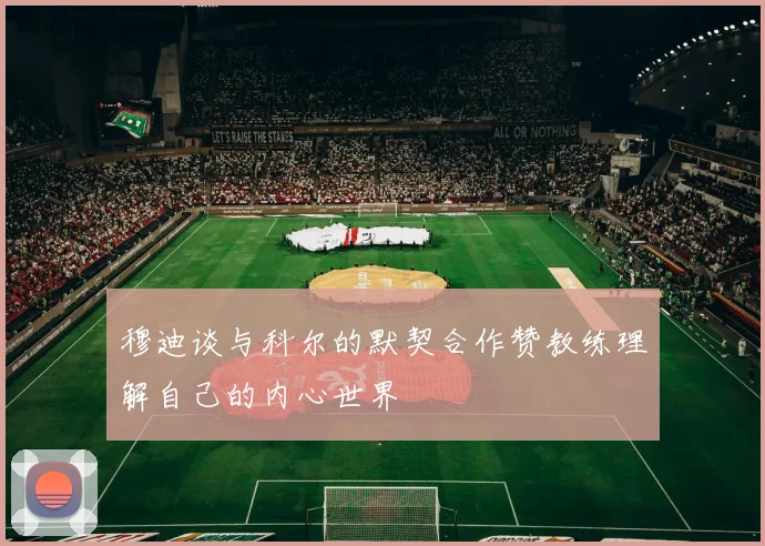 穆迪谈与科尔的默契合作赞教练理解自己的内心世界