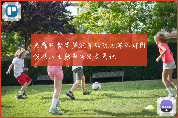 老鹰队曾寄望波津能助力球队却因伤病和出勤率决定交易他
