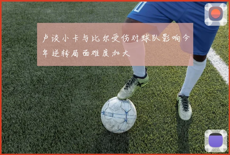 卢谈小卡与比尔受伤对球队影响今年逆转局面难度加大