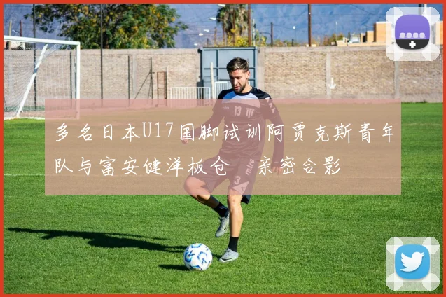 多名日本U17国脚试训阿贾克斯青年队与富安健洋板仓滉亲密合影