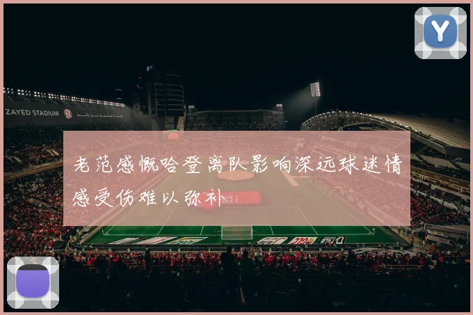 老范感慨哈登离队影响深远球迷情感受伤难以弥补