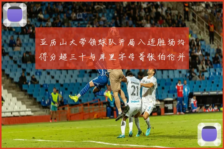 亚历山大带领球队开局八连胜场均得分超三十与库里字母哥张伯伦并肩争锋