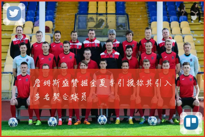 詹姆斯盛赞掘金夏季引援称其引入多名契合球员