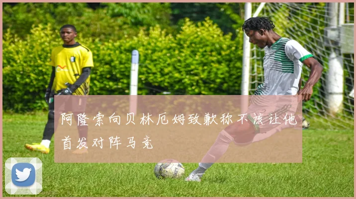 阿隆索向贝林厄姆致歉称不该让他首发对阵马竞