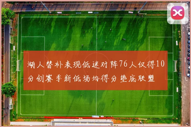 湖人替补表现低迷对阵76人仅得10分创赛季新低场均得分垫底联盟