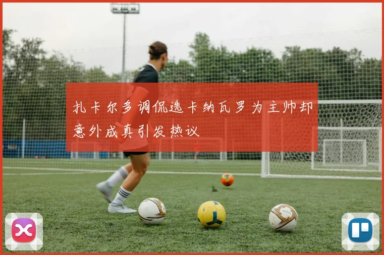 扎卡尔多调侃选卡纳瓦罗为主帅却意外成真引发热议