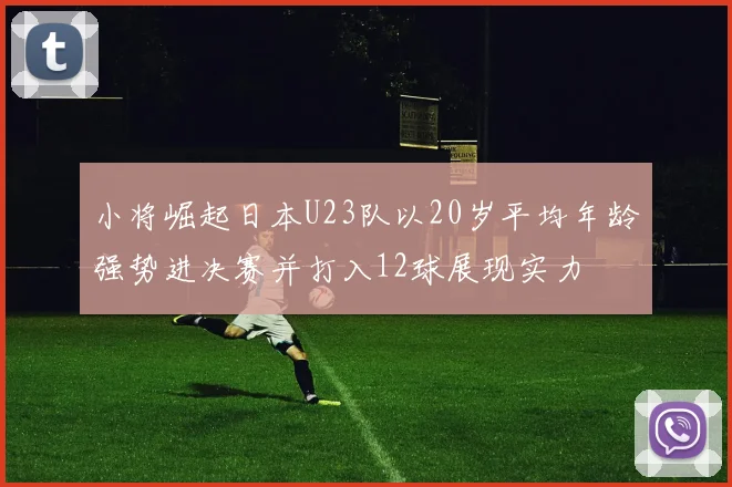 小将崛起日本U23队以20岁平均年龄强势进决赛并打入12球展现实力