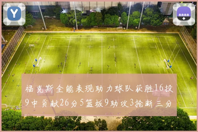 福克斯全能表现助力球队获胜16投9中贡献26分5篮板9助攻3抢断三分球命中率高