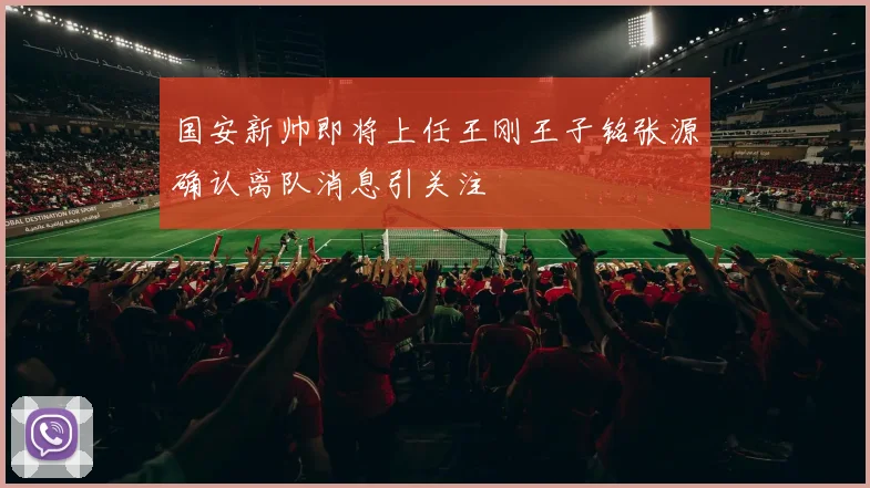 国安新帅即将上任王刚王子铭张源确认离队消息引关注