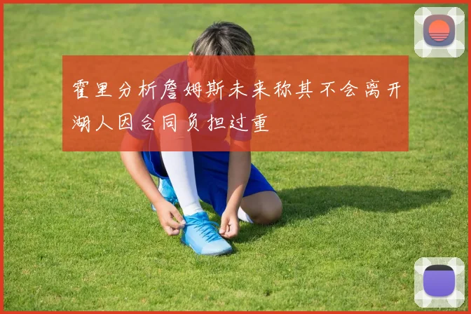 霍里分析詹姆斯未来称其不会离开湖人因合同负担过重