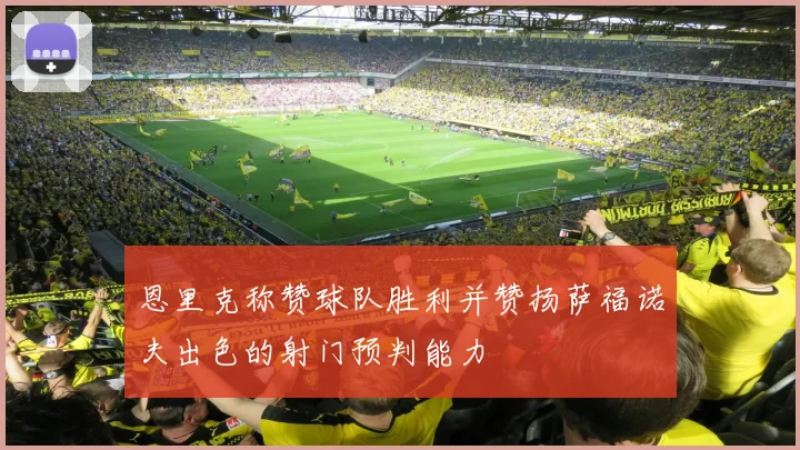 恩里克称赞球队胜利并赞扬萨福诺夫出色的射门预判能力