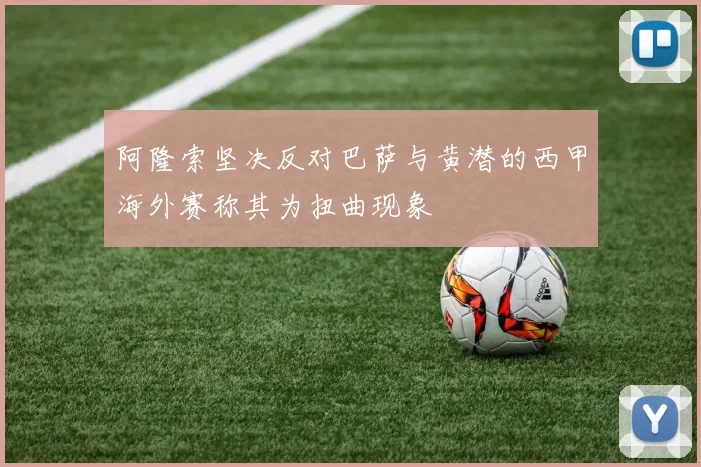 阿隆索坚决反对巴萨与黄潜的西甲海外赛称其为扭曲现象