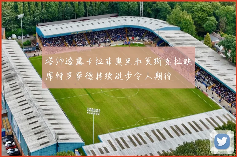 塔帅透露卡拉菲奥里和莫斯克拉缺席特罗萨德持续进步令人期待