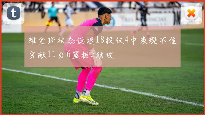 维金斯状态低迷18投仅4中表现不佳贡献11分6篮板5助攻