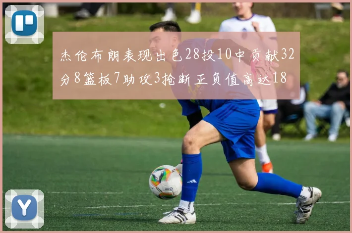 杰伦布朗表现出色28投10中贡献32分8篮板7助攻3抢断正负值高达18