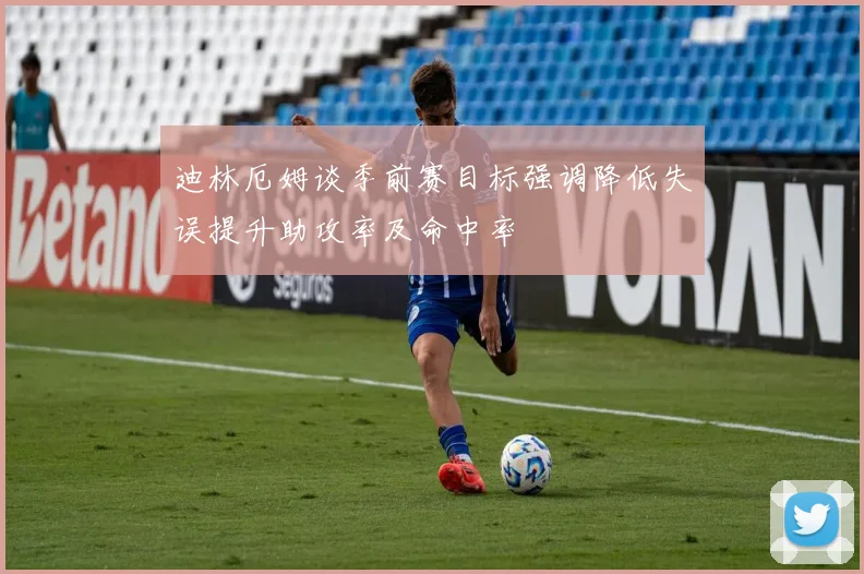 迪林厄姆谈季前赛目标强调降低失误提升助攻率及命中率