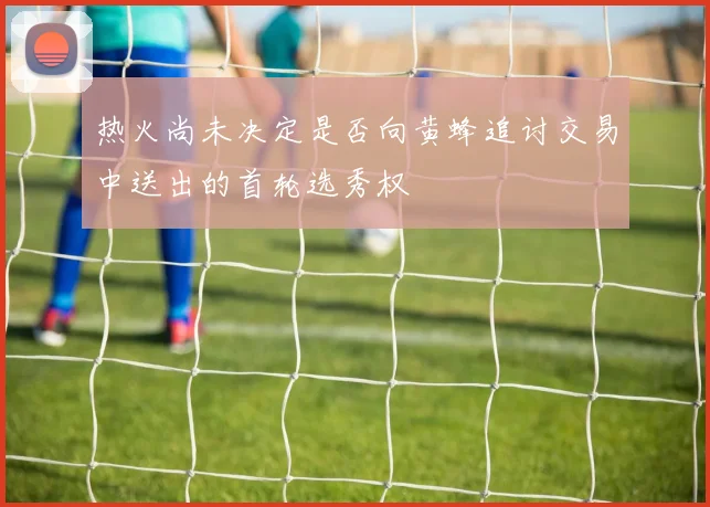 热火尚未决定是否向黄蜂追讨交易中送出的首轮选秀权