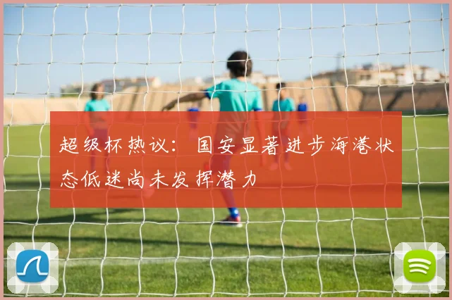 超级杯热议：国安显著进步海港状态低迷尚未发挥潜力