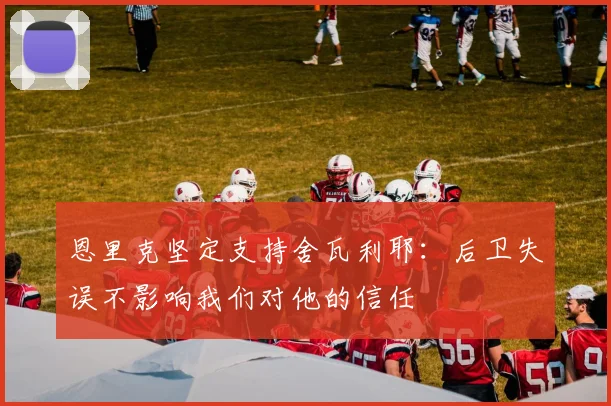 恩里克坚定支持舍瓦利耶：后卫失误不影响我们对他的信任