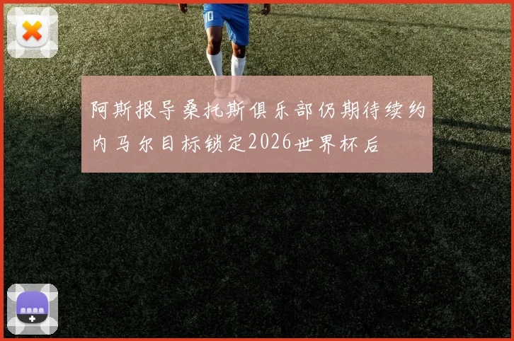 阿斯报导桑托斯俱乐部仍期待续约内马尔目标锁定2026世界杯后