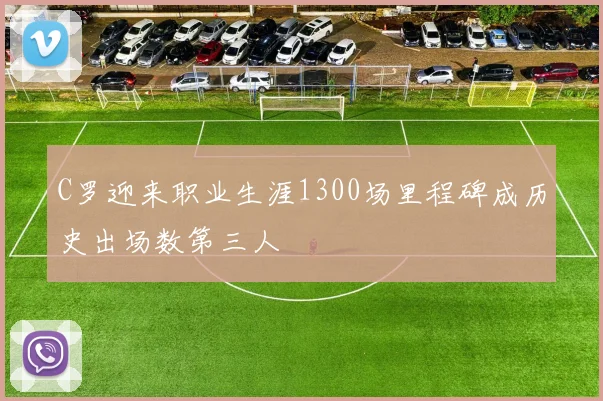 C罗迎来职业生涯1300场里程碑成历史出场数第三人