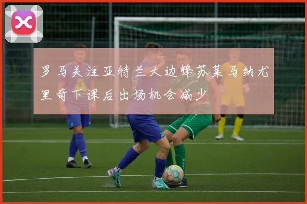 罗马关注亚特兰大边锋苏莱马纳尤里奇下课后出场机会减少
