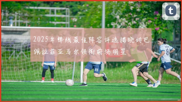 2025年锋线最佳阵容评选揭晓姆巴佩拉菲亚马尔领衔前场明星
