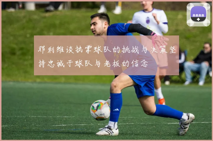 邓利维谈执掌球队的挑战与决策坚持忠诚于球队与老板的信念