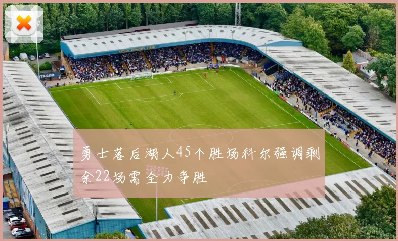 勇士落后湖人45个胜场科尔强调剩余22场需全力争胜
