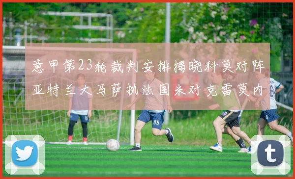 意甲第23轮裁判安排揭晓科莫对阵亚特兰大马萨执法国米对克雷莫内塞