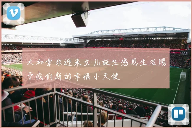 大加索尔迎来女儿诞生感恩生活赐予我们新的幸福小天使