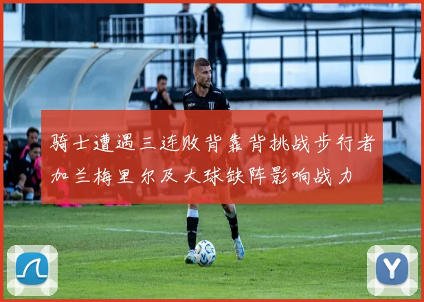骑士遭遇三连败背靠背挑战步行者加兰梅里尔及大球缺阵影响战力