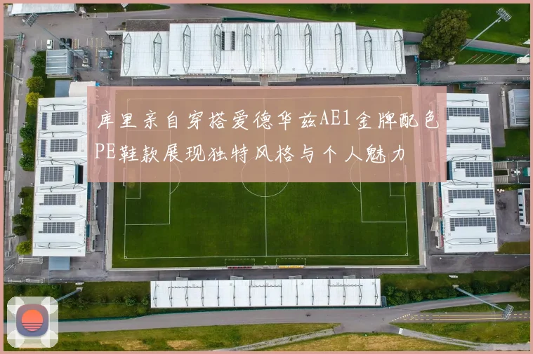 库里亲自穿搭爱德华兹AE1金牌配色PE鞋款展现独特风格与个人魅力