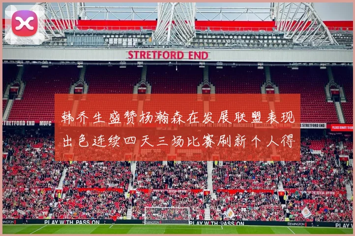 韩乔生盛赞杨瀚森在发展联盟表现出色连续四天三场比赛刷新个人得分与篮板纪录