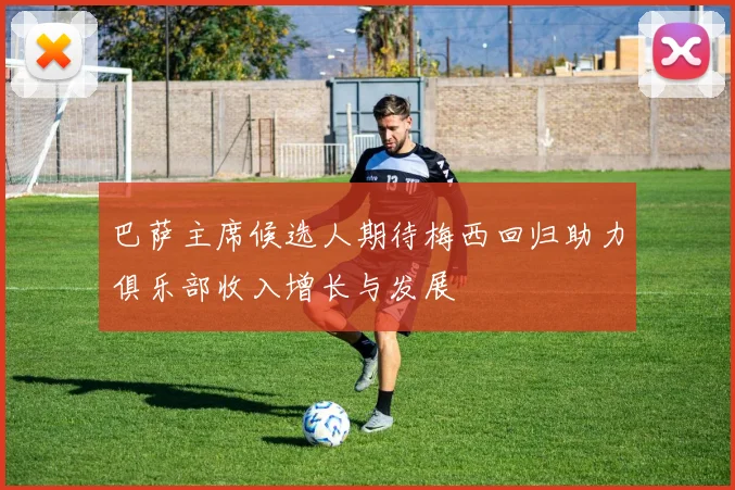 巴萨主席候选人期待梅西回归助力俱乐部收入增长与发展