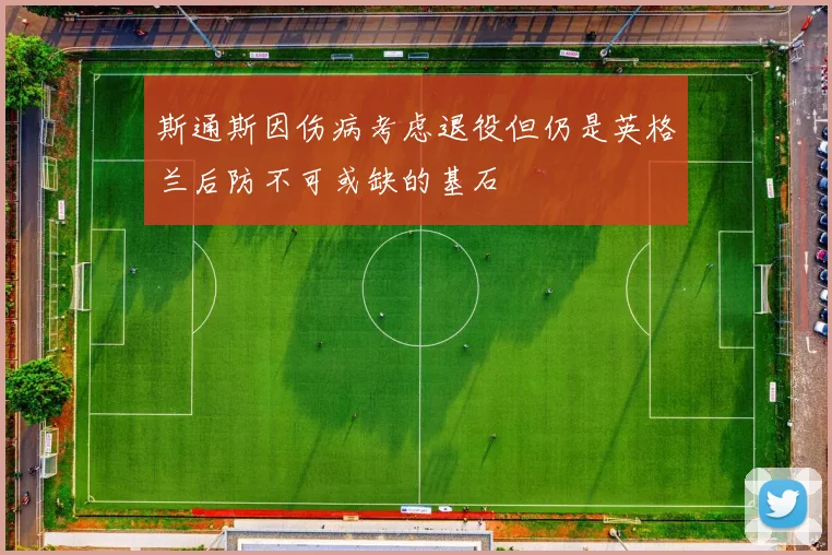 斯通斯因伤病考虑退役但仍是英格兰后防不可或缺的基石