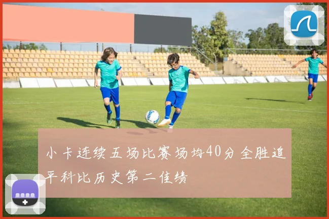 小卡连续五场比赛场均40分全胜追平科比历史第二佳绩