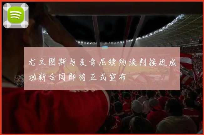 尤文图斯与麦肯尼续约谈判接近成功新合同即将正式宣布