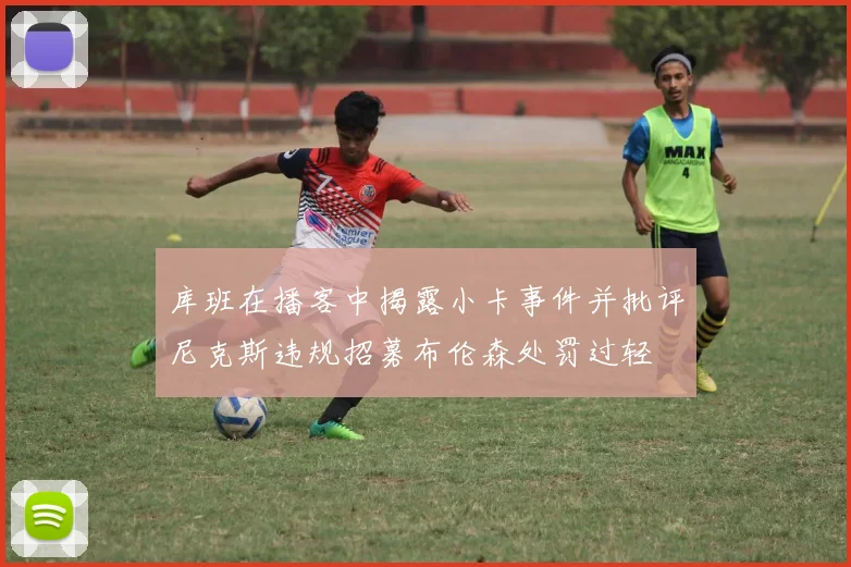 库班在播客中揭露小卡事件并批评尼克斯违规招募布伦森处罚过轻