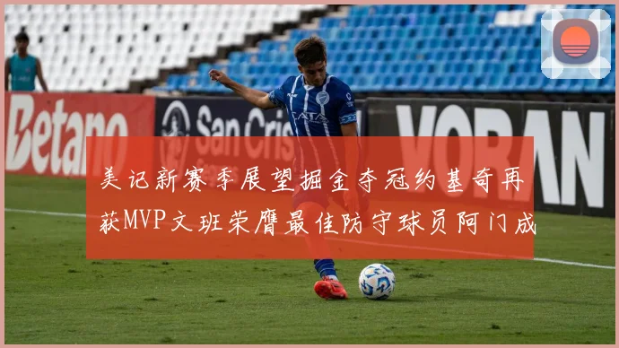 美记新赛季展望掘金夺冠约基奇再获MVP文班荣膺最佳防守球员阿门成进步最快球员