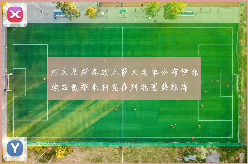 尤文图斯客战比萨大名单公布伊尔迪兹戴维米利克在列孔塞桑缺席