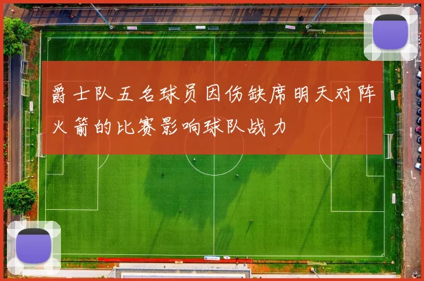 爵士队五名球员因伤缺席明天对阵火箭的比赛影响球队战力